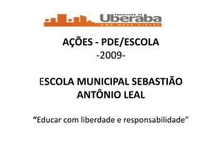 AÇÕES - PDE/ESCOLA
             -2009-

 ESCOLA MUNICIPAL SEBASTIÃO
        ANTÔNIO LEAL

“Educar com liberdade e responsabilidade”
 