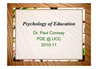 Psychology of Education
    Dr. Paul Conway
     PDE @ UCC
        2010-11
 