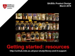 Getting started: resources
http://unihub.mdx.ac.uk/your-study/library-and-it-support
BA/BSc Product Design
March 2019
 