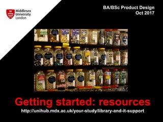 Getting started: resources
http://unihub.mdx.ac.uk/your-study/library-and-it-support
BA/BSc Product Design
Oct 2017
 