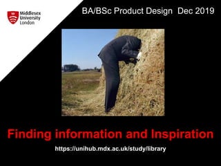 Finding information and Inspiration
https://unihub.mdx.ac.uk/study/library
BA/BSc Product Design Dec 2019
 