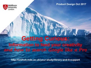 Getting Curious:
Information to feed your creativity
and how to search Google like a Pro
http://unihub.mdx.ac.uk/your-study/library-and-it-support
Product Design Oct 2017
 
