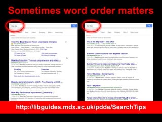 Sometimes word order matters
http://libguides.mdx.ac.uk/pdde/SearchTips
 