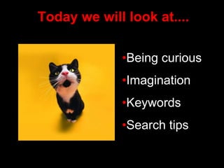 Today we will look at....
•Being curious
•Imagination
•Keywords
•Search tips
 
