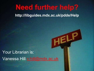 Need further help?
Your Librarian is:
Vanessa Hill v.hill@mdx.ac.uk
http://libguides.mdx.ac.uk/pdde/Help
 