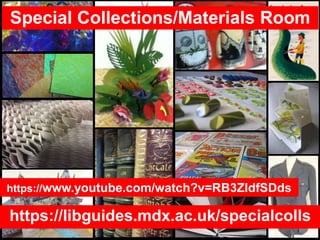 Special Collections/Materials Room
https://libguides.mdx.ac.uk/specialcolls
https://www.youtube.com/watch?v=RB3ZIdfSDds
 