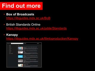 Find out more
• Box of Broadcasts
https://libguides.mdx.ac.uk/BoB
• British Standards Online
https://libguides.mdx.ac.uk/pdde/Standards
• Kanopy
https://libguides.mdx.ac.uk/filmtvproduction/Kanopy
 