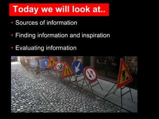Today we will look at..
• Sources of information
• Finding information and inspiration
• Evaluating information
 