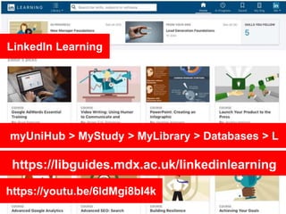https://libguides.mdx.ac.uk/linkedinlearning
LinkedIn Learning
myUniHub > MyStudy > MyLibrary > Databases > L
https://youtu.be/6ldMgi8bl4k
 