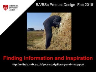Finding information and Inspiration
http://unihub.mdx.ac.uk/your-study/library-and-it-support
BA/BSc Product Design Feb 2018
 