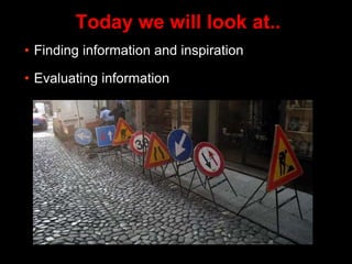 Today we will look at..
• Finding information and inspiration
• Evaluating information
 