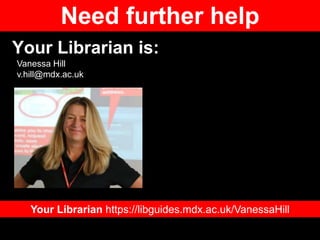 Your Librarian is:
Your Librarian https://libguides.mdx.ac.uk/VanessaHill
Vanessa Hill
v.hill@mdx.ac.uk
Need further help
 