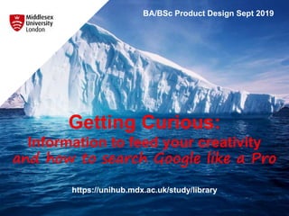 Getting Curious:
Information to feed your creativity
and how to search Google like a Pro
https://unihub.mdx.ac.uk/study/library
BA/BSc Product Design Sept 2019
 