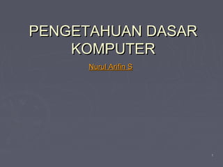 PENGETAHUAN DASAR
KOMPUTER
Nurul Arifin S

1

 