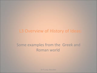 L3 Overview of History of Ideas:  Some examples from the  Greek and Roman world  Dr F.Long, Education 