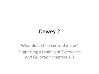 Dewey 2

 What does child-centred mean?
Supporting a reading of Experience
   and Education chapters 1-3
 