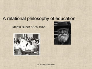A relational philosophy of education
    Martin Buber 1878-1965




                    Dr F.Long, Education   1
 
