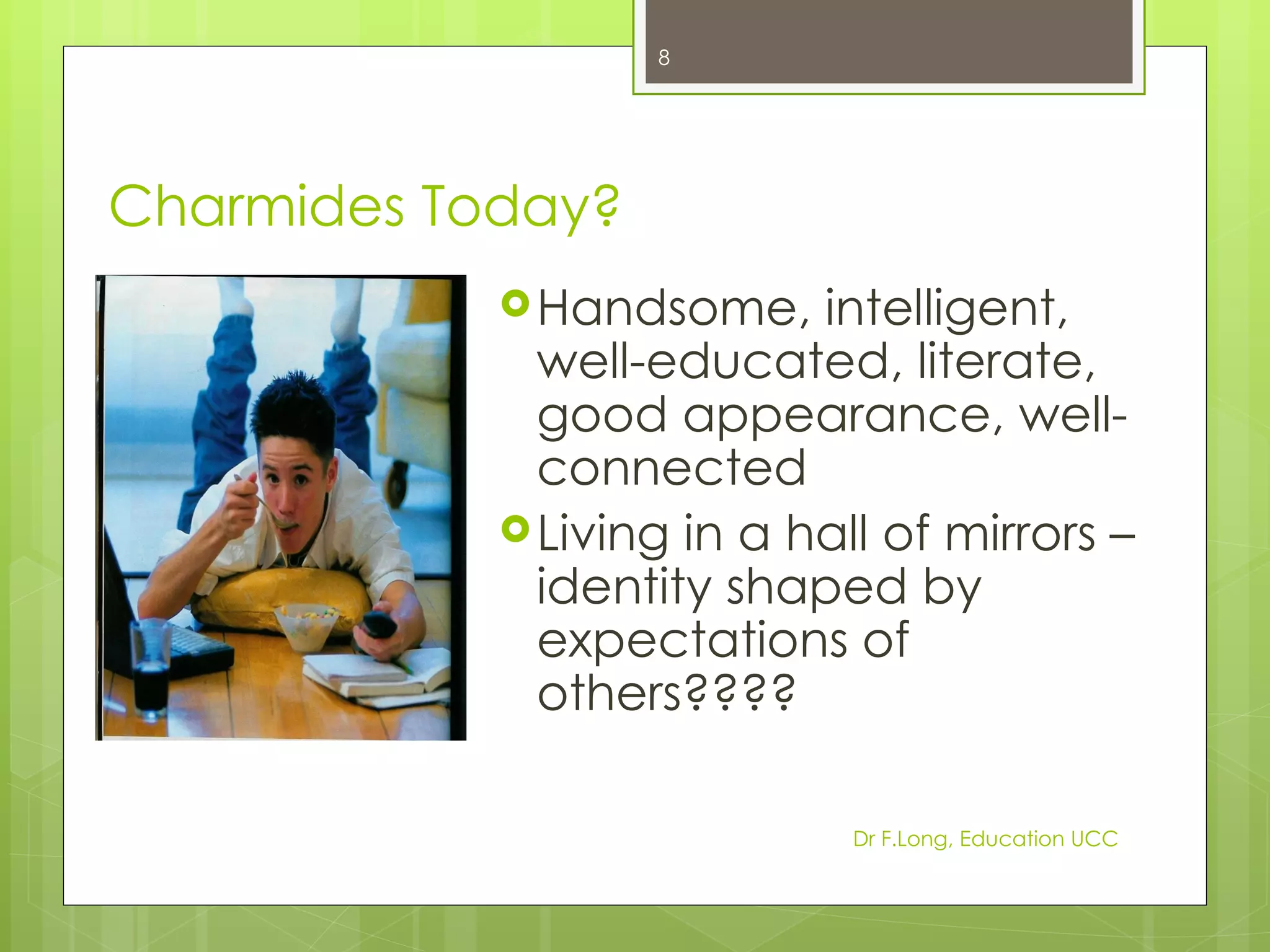 8




Charmides Today?
             Handsome,    intelligent,
              well-educated, literate,
              good appearance, well-
              connected
             Living in a hall of mirrors –
              identity shaped by
              expectations of
              others????

                             Dr F.Long, Education UCC
 