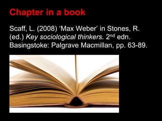 Scaff, L. (2008) ‘Max Weber’ in Stones, R.
(ed.) Key sociological thinkers. 2nd edn.
Basingstoke: Palgrave Macmillan, pp. 63-89.
Chapter in a book
 
