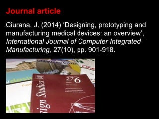Ciurana, J. (2014) ‘Designing, prototyping and
manufacturing medical devices: an overview’,
International Journal of Computer Integrated
Manufacturing, 27(10), pp. 901-918.
Journal article
 