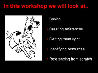 In this workshop we will look at..
• Basics
• Creating references
• Getting them right
• Identifying resources
• Referencing from scratch
 