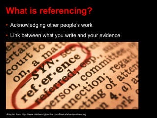 What is referencing?
• Acknowledging other people’s work
• Link between what you write and your evidence
Adapted from: https://www.citethemrightonline.com/Basics/what-is-referencing
 