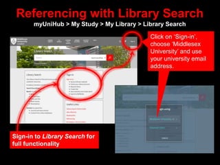 Sign-in to Library Search for
full functionality
Click on ‘Sign-in’,
choose ‘Middlesex
University’ and use
your university email
address.
Referencing with Library Search
myUniHub > My Study > My Library > Library Search
 