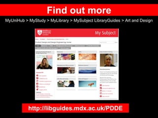 Find out more
MyUniHub > MyStudy > MyLibrary > MySubject LibraryGuides > Art and Design
http://libguides.mdx.ac.uk/PDDE
 
