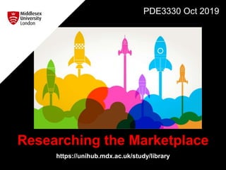 Researching the Marketplace
https://unihub.mdx.ac.uk/study/library
PDE3330 Oct 2019
 