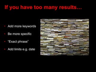 If you have too many results…
• Add more keywords
• Be more specific
• “Exact phrase”
• Add limits e.g. date
 