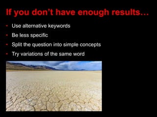 If you don’t have enough results…
• Use alternative keywords
• Be less specific
• Split the question into simple concepts
• Try variations of the same word
 