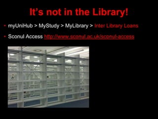 It’s not in the Library!
• myUniHub > MyStudy > MyLibrary > Inter Library Loans
• Sconul Access http://www.sconul.ac.uk/sconul-access
 