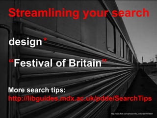 Streamlining your search
http://www.flickr.com/photos/mike_miley/2614472057/
design*
“Festival of Britain”
More search tips:
http://libguides.mdx.ac.uk/pdde/SearchTips
 