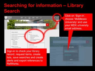 Searching for information – Library
Search
Click on ‘Sign-in’,
choose ‘Middlesex
University’ and use
your MDX university
email address.
Sign-in to check your library
record, request items, create
lists, save searches and create
alerts and export references to
RefWorks.
 