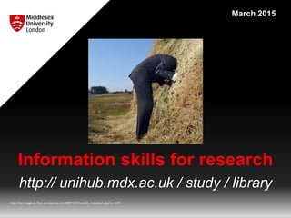 Information skills for research
http:// unihub.mdx.ac.uk / study / library
http://stormagicuk.files.wordpress.com/2011/07/needle_haystack.jpg?w=479
March 2015
 