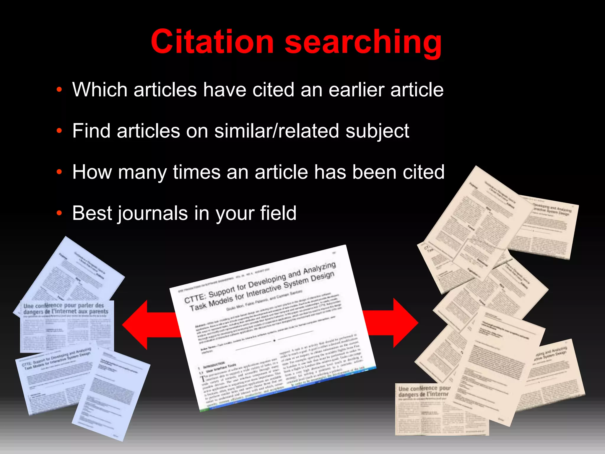 Citation searching
• Which articles have cited an earlier article
• Find articles on similar/related subject

• How many times an article has been cited
• Best journals in your field

 