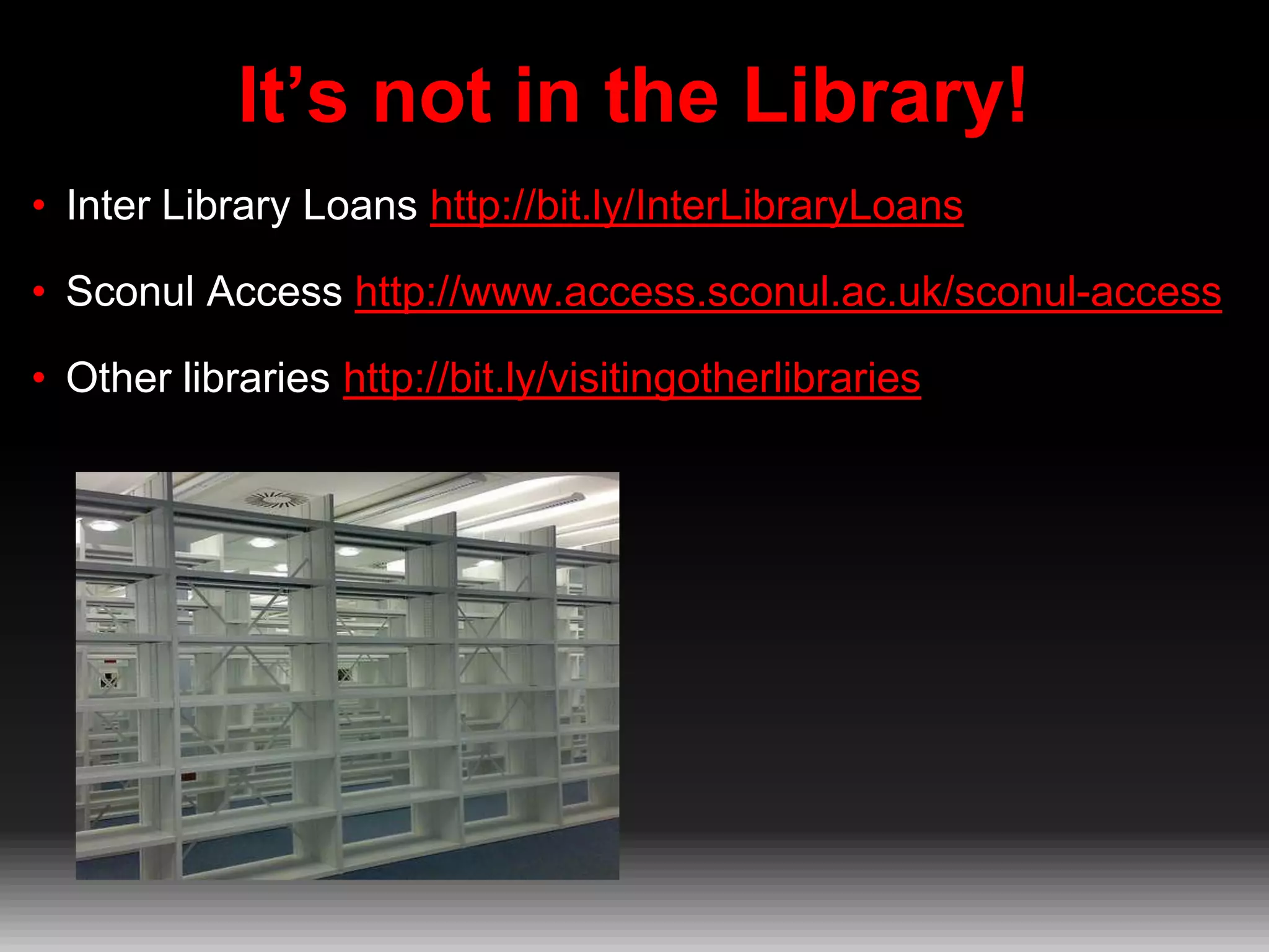 It’s not in the Library!
• Inter Library Loans http://bit.ly/InterLibraryLoans

• Sconul Access http://www.access.sconul.ac.uk/sconul-access
• Other libraries http://bit.ly/visitingotherlibraries

 