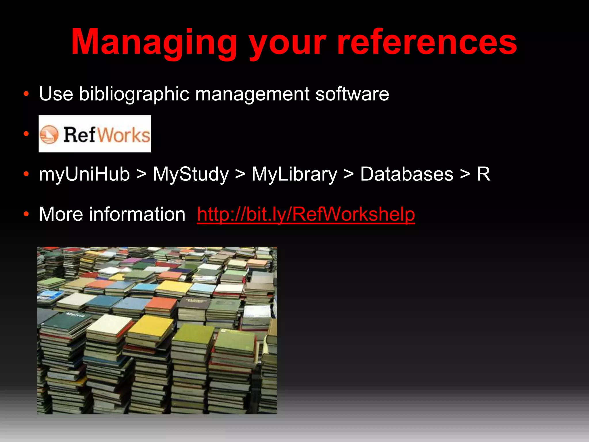 Managing your references
• Use bibliographic management software

• RefWorks
• myUniHub > MyStudy > MyLibrary > Databases > R
• More information http://bit.ly/RefWorkshelp

 