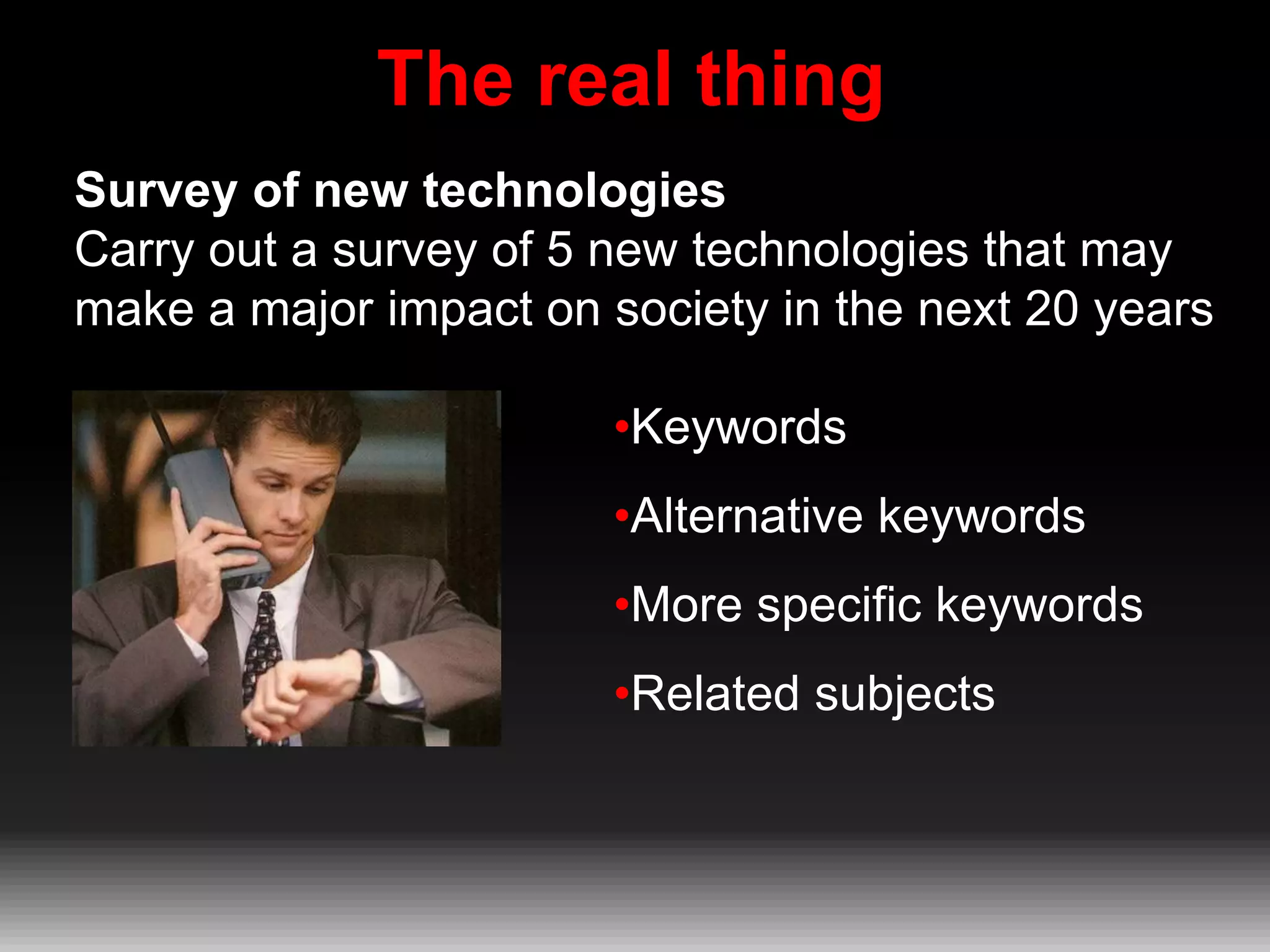 The real thing
Survey of new technologies
Carry out a survey of 5 new technologies that may
make a major impact on society in the next 20 years
•Keywords
•Alternative keywords
•More specific keywords

•Related subjects

 