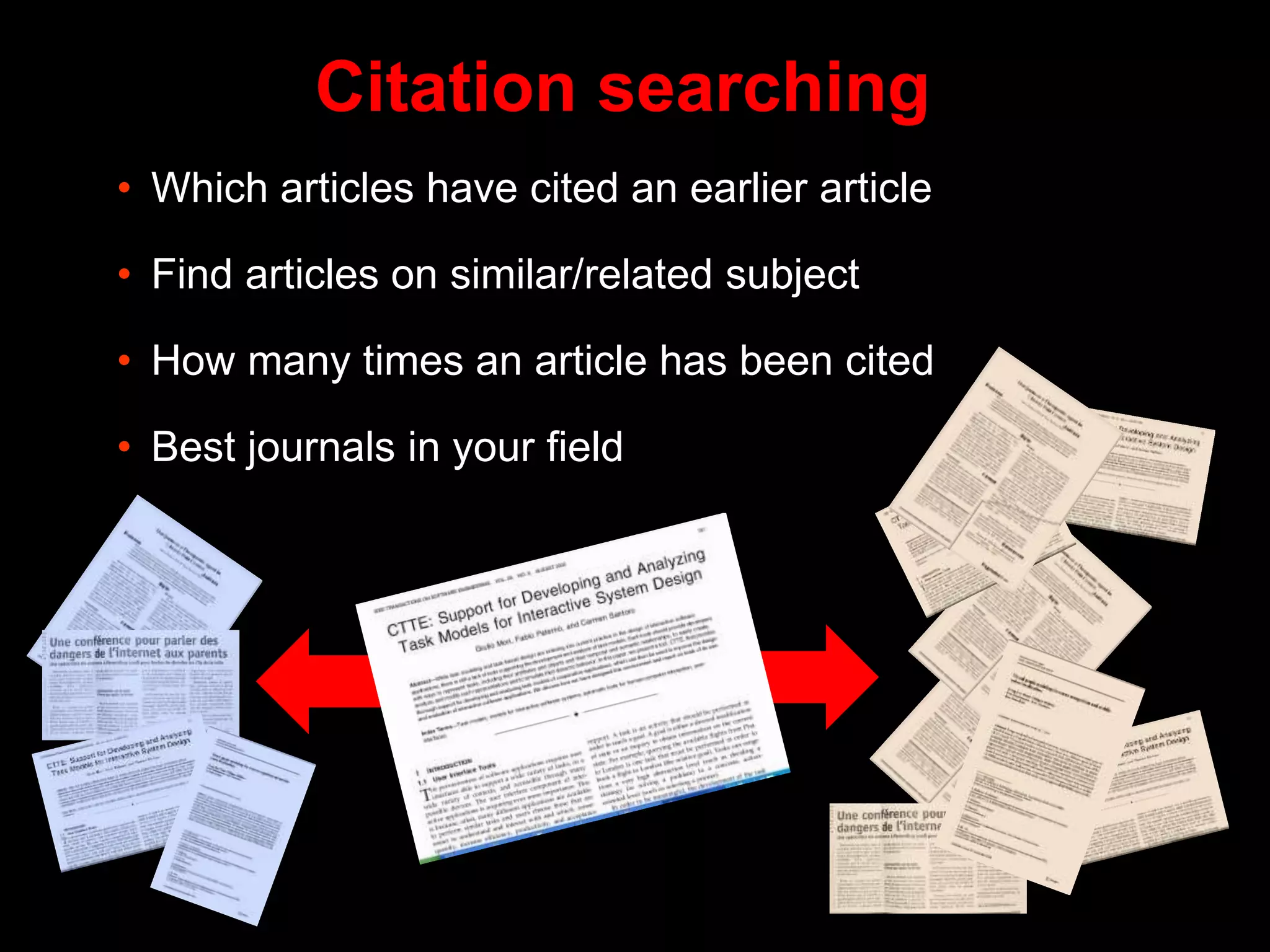 Citation searching
• Which articles have cited an earlier article
• Find articles on similar/related subject
• How many times an article has been cited
• Best journals in your field
 