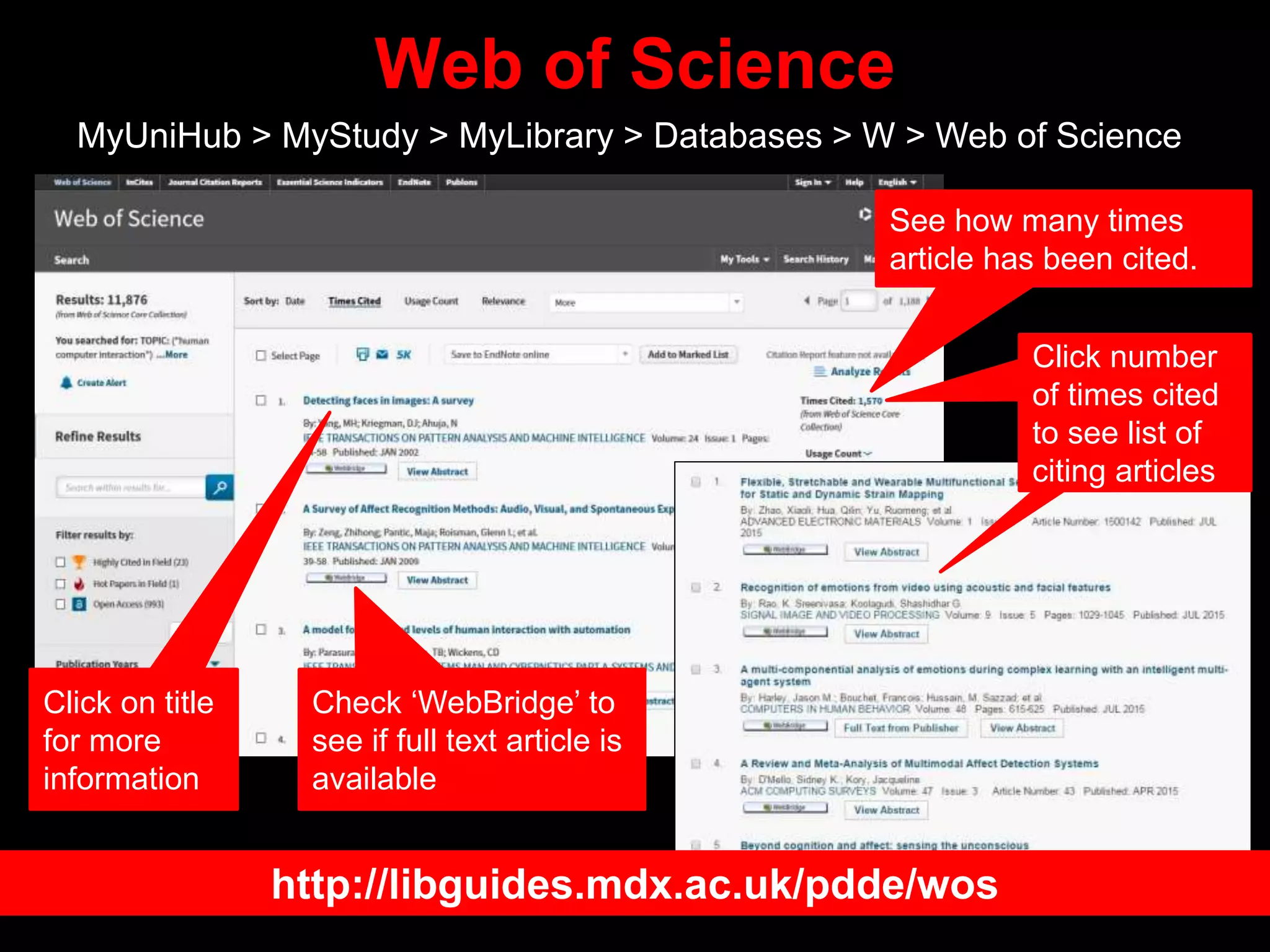 Web of Science
MyUniHub > MyStudy > MyLibrary > Databases > W > Web of Science
Check ‘WebBridge’ to
see if full text article is
available
See how many times
article has been cited.
Click on title
for more
information
Click number
of times cited
to see list of
citing articles
http://libguides.mdx.ac.uk/pdde/wos
 