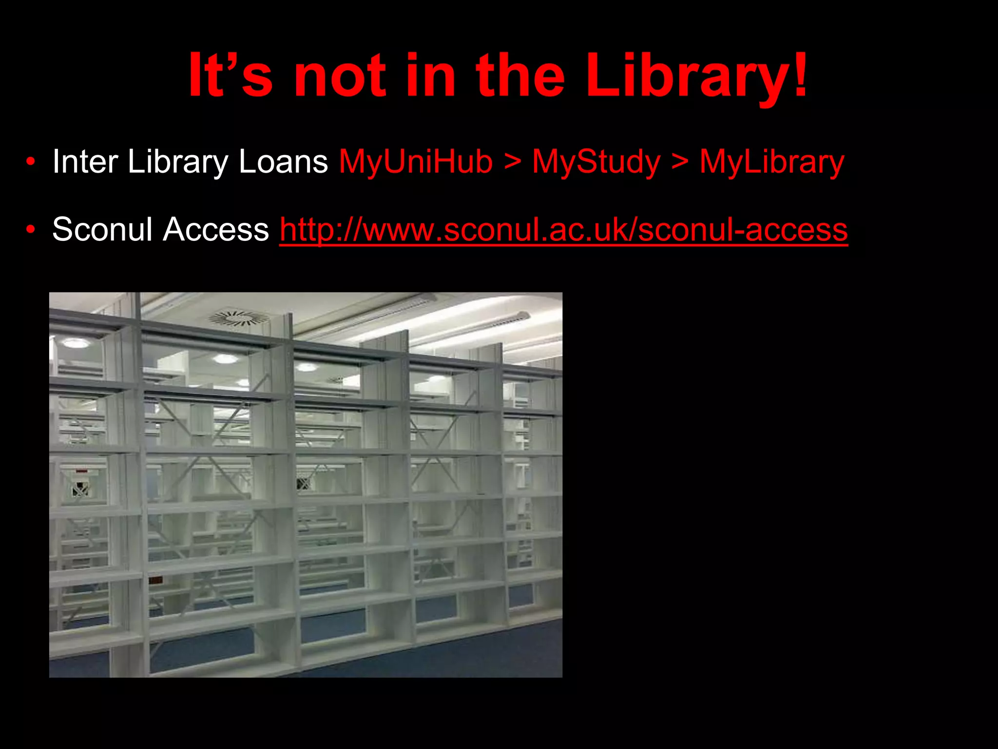 It’s not in the Library!
• Inter Library Loans MyUniHub > MyStudy > MyLibrary
• Sconul Access http://www.sconul.ac.uk/sconul-access
 