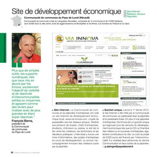 Site de développement économique                                                                                                     Site Internet
                                                                                                                                                               ✓
                                                                                                                                                                Réseaux sociaux
                                                                                                                                                               ✓
                                                                                                                                                                Pépinière
                                                                                                                                                               ✓
                                         Communauté de communes du Pays de Lunel (Hérault)
                                         Communauté de communes rurale du Languedoc-Roussillon, composée de 12 communes et de 47 000 habitants,
                                         dont 25 000 dans la ville centre, entre les agglomérations de Montpellier et de Nîmes, à la frontière de l’Hérault et du Gard.
développement économique




                           ‘‘
                           Plus que de simples
                           outils, les supports
                           numériques, tels
                           que ceux mis en
                           œuvre par Via
                           Innova, soutiennent
                           l’objectif de visibilité
                           et de réactivité
                           d’intercommunalités
                           petites ou moyennes,
                           et agissent comme
                           des leviers pour
                           rivaliser avec de plus                         ■  Site Internet. La Communauté de com-                     ■ Guichet unique. Lancé le 1  février 2012,
                                                                                                                                                                          er


                           grandes en étant                               munes et sa pépinière d’entreprises ont créé                le site Internet a été initié par la Communauté
                           super réactives.”                              un site Internet de développement écono-                    de communes, en partenariat avec la pépinière
                                                                          mique local, www.via-innova.com, couplé de                  et le prestataire Eolas. En plus d’une pépinière
                           François Berna,                                passerelles vers les réseaux sociaux. Destiné               d’entreprises, Via Innova est un guichet unique
                           président de
                                                                          aux porteurs de projets, chefs d’entreprises,               qui regroupe tous les services du développe-
                           la Communauté
                           de communes                                    étudiants, chômeurs ou cadres, le site fait le              ment économique tels que la CCI, la Chambre
                           du Pays de Lunel                               lien entre les créateurs, les techniciens et les            des métiers ou la couveuse d’entreprises, éga-
                                                                          décideurs politiques. L’internaute y trouve une             lement contributeurs du site. Le coût du projet
                                                                          mine d’informations, des projets d’entreprises              de 6 000 euros est financé par l’intercommu-
                                                                          en cours de développement, ou encore l’ac-                  nalité. Il a mobilisé deux personnes du service
                                                                          compagnement innovant des créateurs suivis                  Communication et deux autres de la pépinière.
                                                                          par la pépinière.                                           > p.alzingre@paysdelunel.fr

                           60 Allons enfants du numérique !
 