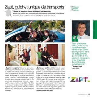 Zapt, guichet unique de transports                                                                          Mobilité
                                                                                                           ✓
                                                                                                            Emploi
                                                                                                           ✓
                                                                                                            Guichet
                                                                                                           ✓
             Comité de bassin d’emploi du Pays d’Apt (Vaucluse)
             Territoire rural composé de 27 communes (deux communautés de communes) et 30 000 habitants,
             peu desservi par les transports en commun et éloigné des grands pôles urbains.




                                                                                                                                         développement économique
                                                                                                           ‘‘
                                                                                                           Zapt, quelle belle
                                                                                                           idée ! Un lieu qui va
                                                                                                           faciliter la vie des
                                                                                                           habitants en créant
                                                                                                           de l’ergonomie dans
                                                                                                           les déplacements,
                                                                                                           qui répondra à des
                                                                                                           urgences écologiques
                                                                                                           et qui impulsera
                                                                                                           de nombreuses
                                                                                                           mutualisations.”
                                                                                                           Olivier Curel,
■ Guichet transports. Convaincu que la pro-          ■ Échanges facilités. Le Comité de bassin             maire d’Apt
blématique de la mobilité est le premier frein       s’est appuyé sur des études, entretiens et dia-
à l’emploi, le Comité de bassin d’emploi d’Apt       gnostics sur les besoins en termes de mobilité
a mis en place depuis janvier 2012 un guichet        du territoire, menés avec des partenaires et élus
unique et innovant qui recense l’information         locaux. Un comité de suivi a été constitué pour
sur les transports (navettes locales, loueurs        faciliter les échanges entre les acteurs. Le projet
de vélo, taxis, autostop, covoiturage…). Ce          (130 000 euros de montage et de fonctionne-
service est accessible sur Internet – www.           ment sur deux ans) a été accompagné d’une
zapt.fr –, par numéro vert au 0805 202 203,          campagne de communication. Son financement
ou en accueil physique dans la gare routière.        a été assuré par le Feader (programme Leader),
Zapt est une preuve remarquable du caractère         des aides des Conseils régional et général, de
dynamique du territoire et de la solidarité des      collectivités du Pays d’Apt et de Transdev.
habitants.                                           > contact@cbe-apt.com

                                                                                                                   parolesdelus.com 61
 