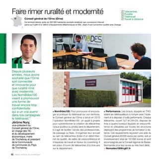 Faire rimer ruralité et modernité                                                                                           Télécentres
                                                                                                                                                      ✓
                                                                                                                                                       Ruralité
                                                                                                                                                      ✓
                                                                                                                                                       Télétravail
                                                                                                                                                      ✓
                                         Conseil général de l’Orne (Orne)                                                                              Travail à distance
                                                                                                                                                      ✓
                                         Ce territoire étendu (près de 300 000 habitants) souhaite améliorer ses connexions Internet
                                         parce qu’il pâtit d’un déficit d’équipements téléphoniques et DSL, objet d’une convention qualité avec Orange.
développement économique




                           ‘‘
                           Depuis plusieurs
                           années, nous avons
                           souhaité que l’Orne
                           soit connectée
                           et innovante pour
                           que ruralité rime
                           avec modernité.
                           Les Nom@des100
                           visent à promouvoir
                           une forme de
                           travail encore trop
                           confidentielle
                           qui a un vrai avenir                          ■  Nom@des100. Pour promouvoir et encoura-                ■ Performance. Les locaux, équipés en THD,
                           dans nos campagnes :                          ger la pratique du télétravail sur son territoire,        aident les télétravailleurs à rompre avec l’isole-
                           le télétravail.”                              le Conseil général de l’Orne a lancé en 2010              ment et à disposer d’outils performants. Chaque
                                                                         l’opération Nom@des100 : un appel à projets               télécentre, ouvert 7j/7 et 24h/24, dispose de
                           Jérôme Nury,                                  pour subventionner la création de télécentres             trois à quatre bureaux équipés en visioconfé-
                           vice-président du
                                                                         ruraux (publics ou privés) dans le département.           rence et utilisables par toutes les structures
                           Conseil général de l’Orne,
                           en charge des TIC                             Il s’agit de faciliter l’accès des professionnels,        déployant des programmes de formation à dis-
                           et du développement                           de passage ou fixes, d’organiser leur accueil             tance. Ces équipements reçoivent une aide du
                           économique, maire                             au sein de télécentres dotés d’un débit Inter-            Conseil général (40 000 euros par centre, soit un
                           de Tinchebray et président                    net de qualité, de salles de visioconférence et           investissement total de 187 690 euros) et sont
                           de la Communauté                              d’espaces de travail en faveur du coworking. Il           accompagnés par le Conseil régional de Basse-
                           de communes du Pays                           est prévu d’ouvrir dix télécentres d’ici trois ans        Normandie pour leur accès au très haut débit.
                           de Tinchebray                                 sur le département.                                       > Nomades100@cg61.fr

                           62 Allons enfants du numérique !
 