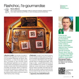 Flashchoc, l’e-gourmandise                                                                                             Flashcode
                                                                                                                      ✓
                                                                                                                       Mobile
                                                                                                                      ✓
                                                                                                                       Informations
                                                                                                                      ✓
              Nevers (Nièvre)
              Ville de 42 000 habitants en Bourgogne, dotée d’un patrimoine historique, artistique et culinaire
              mis en valeur notamment par le Fil bleu, un chemin touristique ponctué de flashcodes.




                                                                                                                                                   développement économique
                                                                                                                   ‘‘
                                                                                                                   Forte de son
                                                                                                                   dynamisme créatif,
                                                                                                                   la chocolaterie
                                                                                                                   Ragueneau a inventé
                                                                                                                   le chocolat interactif.
                                                                                                                   Cette initiative
                                                                                                                   locale, duplicable
                                                                                                                   aisément par d’autres
                                                                                                                   professionnels,
                                                                                                                   permet d’inscrire
                                                                                                                   Nevers dans l’ère du
                                                                                                                   numérique et d’intégrer
■ Bouche à oreille. Les premiers chocolats in-            ■  Flashcode. Le projet s’inscrit dans le partena-       l’e-gourmandise aux
teractifs ont été dégustés le 30 novembre 2011            riat entre Orange et Nevers autour du Fil bleu, le       traditions nivernaises.”
à la chocolaterie Ragueneau de Nevers. Bap-               circuit touristique de la ville jalonné de flashcodes.
tisé Flashchoc, un code 2D est utilisé comme              Pour souscrire à l’offre Flashchoc Box, les profes-
                                                                                                                   Emmanuel Poyen,
                                                                                                                   président de la Chambre
décor comestible sur des chocolats. Après                 sionnels créent un message personnalisé – texte,         de métiers et de l’artisanat
avoir téléchargé l’application sur son mobile, le         image ou vidéo – auquel le flashcode renvoie et          de la Nièvre
consommateur photographie le chocolat pour                qui est modifiable à tout moment. Un prestataire
accéder à toutes sortes d’informations (le site du        réalise les moules imprimés pour l’assemblage
chocolatier, par exemple) : devenu un Flashchoc,          final par l’artisan chocolatier. Il est désormais pos-
le chocolat se transforme en support de com-              sible de commander en ligne le produit fini pour
                                                                                                                                 // Le flashcode
munication ludique, original et gourmand. Tous            36 euros (abonnement de trois mois), 80 euros                          (NFC),
les professionnels peuvent souscrire en ligne à           (pour six mois) ou 140 euros (pour un an).                             comment
l’offre Flashchoc Box d’Orange.                           > ragueneau.chocolatier@hotmail.fr                                     ça marche

                                                                                                                            parolesdelus.com 63
 