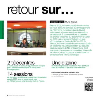 retour sur…
                                                                                Cinq ans après Murat (Cantal)
développement économique




                                                                                Depuis 2006, la Communauté de communes
                                                                                du Pays de Murat participe au développement
                                                                                de l’économie numérique dans le Cantal,
                                                                                notamment à travers une dynamique autour
                                                                                du télétravail. À commencer par la création
                                                                                du premier télécentre du département à Murat
                                                                                en 2007, qui a rapidement atteint un taux
                                                                                d’occupation de l’ordre de 80 % à 100 %.
                                                                                Depuis, la Communauté de communes a ouvert
                                                                                un télécentre nouvelle génération qui accueille
                                                                                déjà une dizaine de Net-entrepreneurs. Il est
                                                                                composé d’un espace de coworking, d’une salle
                                                                                de réunion, de six nouveaux bureaux dans un
                                                                                environnement 100 % numérique.



                           2 télécentres
                           à Murat, avec 10 bureaux régulièrement occupés
                                                                                 Une dizaine
                                                                                 de Net-entrepreneurs installés en Pays de Murat
                           par 4 télétravailleurs salariés et une dizaine        avec leur famille à l’issue de cette formation.
                           d’indépendants.


                           14 sessions
                                                                                 Paru dans le tome 4 de Paroles d’élus
                                                                                 > Retrouvez un bilan complet des télécentres de Murat
                                                                                 sur parolesdelus.com
                           de formation au télétravail indépendant organisées                                                            // Le premier
                           depuis 2007, avec la présence de plus                                                                             télécentre
                           de 200 personnes originaires de toute la France.                                                                  du Cantal




                           66 Allons enfants du numérique !
 