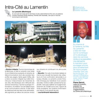 Intra-Cité au Lamentin                                                                                          Infrastructure
                                                                                                               ✓
                                                                                                                Interconnexion
                                                                                                               ✓
                                                                                                                Solution sécurisée
                                                                                                               ✓
            Le Lamentin (Martinique)
            Au sud-ouest de la baie de Fort-de-France, le plus vaste territoire de l’île, avec une présence
            humaine importante (40 000 habitants). Première ville industrielle, c'est aussi un haut lieu
            économique et administratif.




                                                                                                                                              gestion interne
                                                                                                               ‘‘
                                                                                                               En interne et
                                                                                                               à l’externe, la Ville
                                                                                                               du Lamentin
                                                                                                               a très tôt misé
                                                                                                               sur le numérique
                                                                                                               et l’a développé
                                                                                                               dans les services
                                                                                                               rendus à sa population.
                                                                                                               Une démarche
                                                                                                               à maintenir pour
                                                                                                               envisager encore
                                                                                                               plus durablement
■ Solution intégrée. Poumon économique de                 aux citoyens en contribuant à la démocratie          de futurs projets
la Martinique, la ville du Lamentin s’est dotée           locale.                                              orientés vers ces
d’une infrastructure puissante et évolutive de            ■ Sécurité. À la suite d’une étude réalisée en
                                                                                                               technologies, en
télécommunications dont elle souhaite faire               interne pour recueillir les besoins des utilisa-
                                                                                                               étroite corrélation
profiter ses usagers. Après appel d’offres, elle          teurs et d’une confirmation demandée à un
a retenu la solution intégrée haut débit Intra-           bureau d’études, Le Lamentin a choisi l’Intra-
                                                                                                               avec notre Projet
Cité pour l’interconnexion de l’ensemble de               Cité d’Orange pour bénéficier d’une solution         de Ville 2.”
ses sites. Elle développe ainsi l’efficacité des          sécurisée, monter en débit, prioriser les flux ap-   Pierre Samot,
services transversaux, favorise le partage d’in-          plicatifs, mais aussi maîtriser son budget (inves-   maire du Lamentin,
formations, et améliore l’accueil téléphonique            tissement de 279 960 euros avec l’apport de          président de
et les communications internes. Si elle réduit            fonds européens). Son système d’information          la Communauté
                                                                                                               d’agglomération
les distances entre ses sites et ses administrés,         jouit depuis d’une grande sécurité.
                                                                                                               du Centre de la Martinique
elle augmente par ailleurs les services rendus            > courrier@mairie-lelamentin.fr

                                                                                                                        parolesdelus.com 81
 