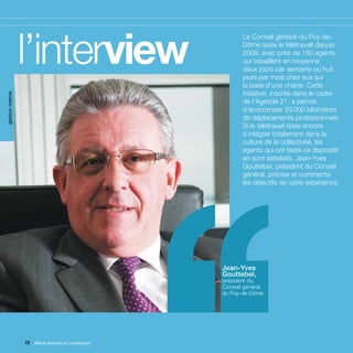 gestion interne




                  l’interview                        ’’      Le Conseil général du Puy-de-
                                                             Dôme teste le télétravail depuis
                                                             2008, avec près de 150 agents
                                                             qui travaillent en moyenne
                                                             deux jours par semaine ou huit
                                                             jours par mois chez eux sur
                                                             la base d’une charte. Cette
                                                             initiative, inscrite dans le cadre
                                                             de l’Agenda 21, a permis
                                                             d’économiser 25 000 kilomètres
                                                             de déplacements professionnels.
                                                             Si le télétravail reste encore
                                                             à intégrer totalement dans la
                                                             culture de la collectivité, les
                                                             agents qui ont testé ce dispositif
                                                             en sont satisfaits. Jean-Yves
                                                             Gouttebel, président du Conseil
                                                             général, précise et commente
                                                             les objectifs de cette expérience.




                                                      Jean-Yves
                                                      Gouttebel,
                                                      président du
                                                      Conseil général
                                                      du Puy-de-Dôme




                  72 Allons enfants du numérique !
                     Allons enfants du numérique !
 