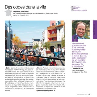 Des codes dans la ville                                                                                        QR codes
                                                                                                              ✓
                                                                                                               Mobile
                                                                                                              ✓
                                                                                                               Informer en mobilité
                                                                                                              ✓
             Haguenau (Bas-Rhin)
             Pôle du Pays d’Alsace du Nord, ville de 35 000 habitants aux portes du parc naturel
             régional des Vosges du Nord.




                                                                                                                                             services au public
                                                                                                              ‘‘
                                                                                                              Il est essentiel
                                                                                                              que les habitants
                                                                                                              et les touristes
                                                                                                              puissent profiter
                                                                                                              de services
                                                                                                              d’information utiles
                                                                                                              et faciles d’accès.
                                                                                                              Cette application
                                                                                                              est un exemple
                                                                                                              d’innovation mis
                                                                                                              au service de
                                                                                                              la population.”
■ Codes-barres. En complément de la version             ■ Interne. Après la mise en ligne du nouveau
                                                                                                              Claude Sturni,
mobile de son site Internet, Haguenau s’est do-         site Internet de la Ville en août 2011 et de sa       maire d’Haguenau
tée de QR codes : des codes-barres en deux              version mobile en septembre 2011, la collecti-        et député du Bas-Rhin
dimensions disposés dans la ville ou imprimés           vité a déployé des QR codes dans la cité. De
sur des affiches. Équipés d’un smartphone,              la phase d’étude jusqu’à la mise en service, le
les habitants, les touristes et les visiteurs ont       projet a été mené en interne par deux agents
ainsi accès à des informations et des applica-          de la commune, un webmaster et un technicien
tions mobiles. Il leur suffit de photographier le       multimédia. Pour développer les usages, il a
QR code pour connaître l’agenda des mani-               fallu informer le public, notamment via le ma-
festations, la disponibilité des places de par-         gazine municipal et le site Internet de la Ville.
king, le programme culturel, l’itinéraire vers un       En parallèle, les agents de la collectivité ont été
commerce, ou encore le jour de collecte des             sensibilisés aux nouveaux outils.
déchets.                                                > yann.douay@haguenau.fr

                                                                                                                      parolesdelus.com 115
 